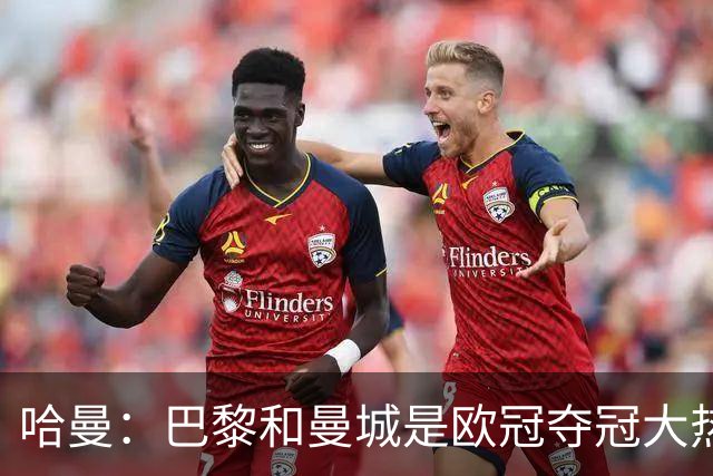 哈曼：巴黎和曼城是欧冠夺冠大热，拜仁进不了联赛阶段前八