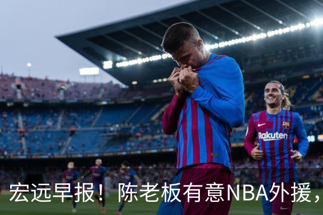 宏远早报！陈老板有意NBA外援，杜锋或重回广东，国青锋线已离队！