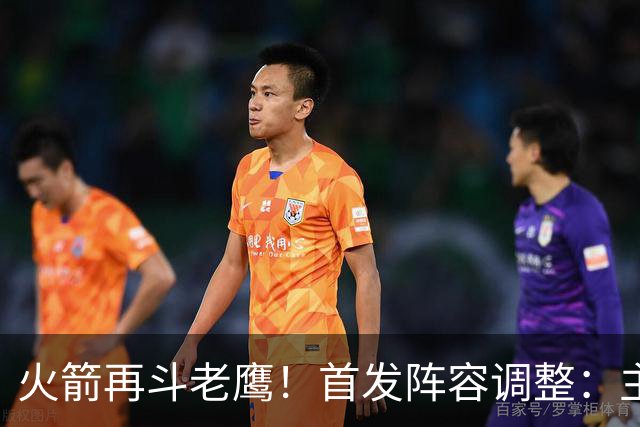 火箭再斗老鹰！首发阵容调整：主控火线复出，谢泼德重回2阵，5虎重新集结