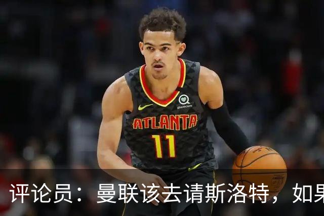 评论员：曼联该去请斯洛特，如果能请到就该立刻解雇卡里克