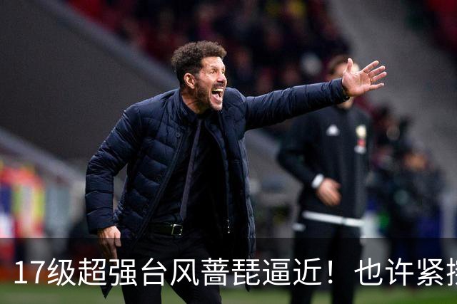 17级超强台风蔷琵逼近！也许紧擦浙江，24日前后可能要大拐弯