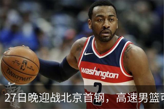 27日晚迎战北京首钢，高速男篮可否破除对手不败金身？